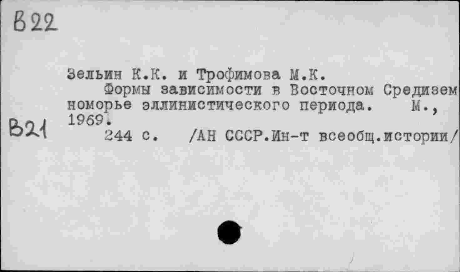 ﻿В 22.
Зельин К.К. и Трофимова М.К.
Формы зависимости в Восточном Средизем поморье эллинистического периода. М., пл і 1969.
244 с. /АН СССР.Ин-т всеобщ.истории/